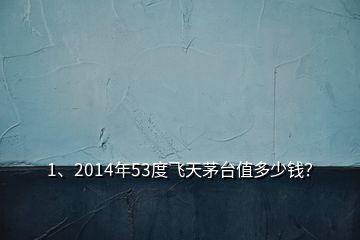 1、2014年53度飛天茅臺(tái)值多少錢？