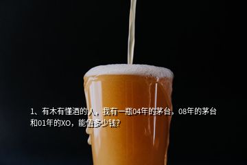 1、有木有懂酒的人，我有一瓶04年的茅臺，08年的茅臺和01年的XO，能值多少錢？