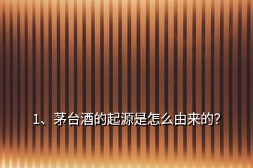 1、茅臺(tái)酒的起源是怎么由來的？