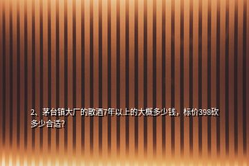 2、茅臺鎮(zhèn)大廠的散酒7年以上的大概多少錢，標價398砍多少合適？