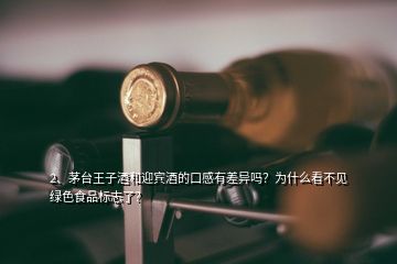 2、茅臺(tái)王子酒和迎賓酒的口感有差異嗎？為什么看不見(jiàn)綠色食品標(biāo)志了？