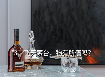 3、飛天茅臺(tái)，物有所值嗎？