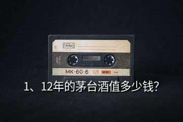 1、12年的茅臺(tái)酒值多少錢？