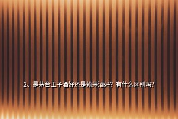 2、是茅臺(tái)王子酒好還是賴(lài)茅酒好？有什么區(qū)別嗎？