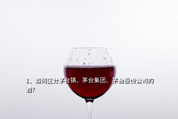 1、如何區(qū)分茅臺鎮(zhèn)、茅臺集團、茅臺股份公司的酒？