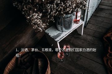 1、汾酒、茅臺(tái)、五糧液，哪個(gè)才是我們國家白酒的始祖？