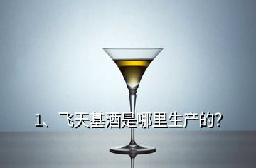 1、飛天基酒是哪里生產(chǎn)的？