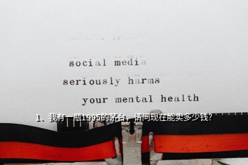 1、我有一瓶1995的茅臺，請問現(xiàn)在能賣多少錢？