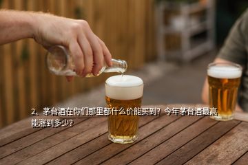 2、茅臺(tái)酒在你們那里都什么價(jià)能買到？今年茅臺(tái)酒最高能漲到多少？