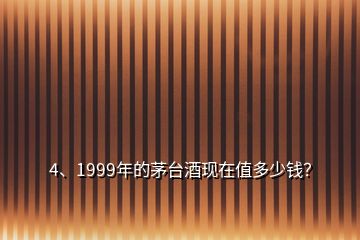 4、1999年的茅臺酒現(xiàn)在值多少錢？
