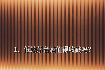 1、低端茅臺酒值得收藏嗎？