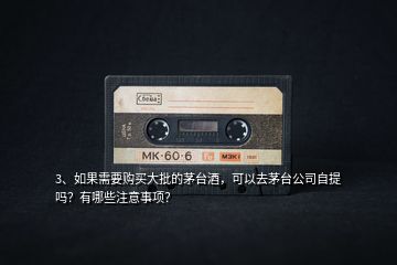 3、如果需要購買大批的茅臺酒，可以去茅臺公司自提嗎？有哪些注意事項(xiàng)？