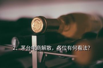 2、茅臺電商解散，各位有何看法？