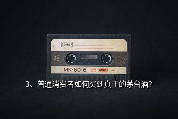 3、普通消費(fèi)者如何買到真正的茅臺(tái)酒？