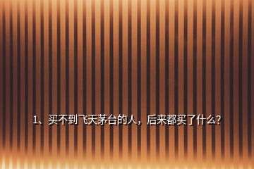 1、買不到飛天茅臺的人，后來都買了什么？