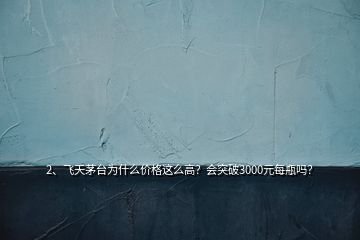 2、飛天茅臺(tái)為什么價(jià)格這么高？會(huì)突破3000元每瓶嗎？