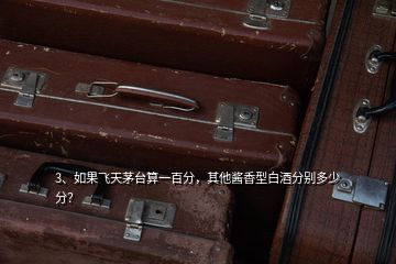 3、如果飛天茅臺算一百分，其他醬香型白酒分別多少分？