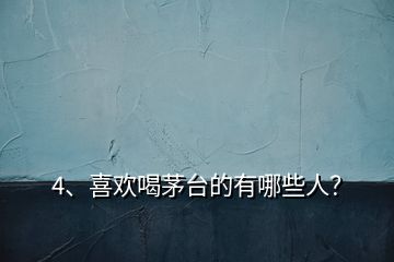 4、喜歡喝茅臺(tái)的有哪些人？