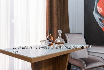 2、茅臺(tái)鎮(zhèn)酒，9.9一瓶，能喝嗎，怎么鑒別酒的好壞呢？