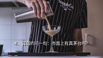 4、弱弱的問一句：市面上有真茅臺嗎？