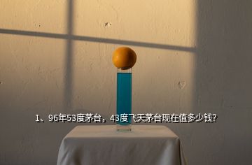 1、96年53度茅臺(tái)，43度飛天茅臺(tái)現(xiàn)在值多少錢？