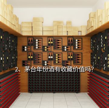 2、茅臺年份酒有收藏價值嗎？