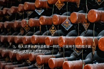 3、有人說茅臺酒味道都是一樣的，只是用不同的瓶子裝而已，這種說法你贊同嗎？