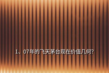 1、07年的飛天茅臺(tái)現(xiàn)在價(jià)值幾何？