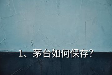 1、茅臺如何保存？