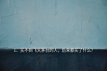 1、買不到飛天茅臺的人，后來都買了什么？