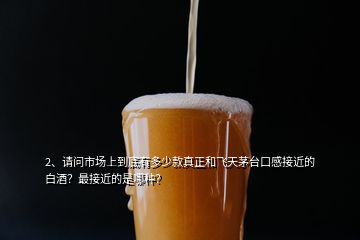 2、請(qǐng)問市場(chǎng)上到底有多少款真正和飛天茅臺(tái)口感接近的白酒？最接近的是哪種？