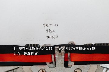 3、現(xiàn)在網(wǎng)上好多賣茅臺的，價錢還都比官方報價低個好幾百，是真的嗎？