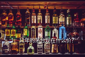 1、11年的茅臺現(xiàn)在什么價？