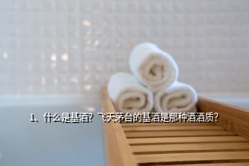 1、什么是基酒？飛天茅臺的基酒是那種酒酒質(zhì)？