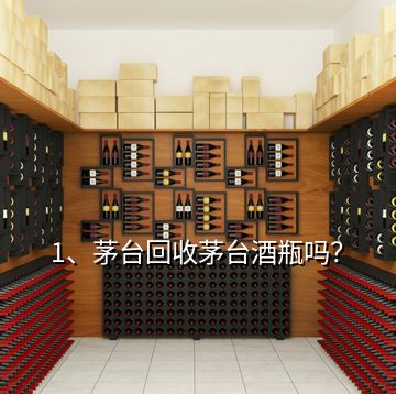 1、茅臺回收茅臺酒瓶嗎？