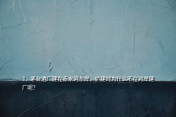 3、茅臺(tái)酒廠建在赤水河?xùn)|岸，擴(kuò)建時(shí)為什么不在對(duì)岸建廠呢？
