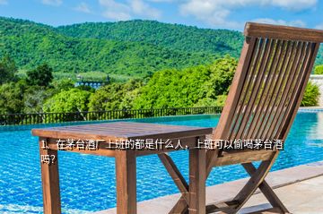 1、在茅臺(tái)酒廠上班的都是什么人，上班可以偷喝茅臺(tái)酒嗎？