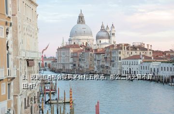 3、說(shuō)到國(guó)酒都會(huì)提到茅臺(tái)和五糧液。那么二鍋頭算不算國(guó)酒？
