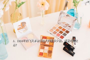 3、1998年的飛天茅臺(tái)現(xiàn)在大約值多少錢(qián)，哪里可以交易？