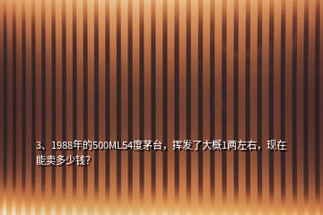 3、1988年的500ML54度茅臺，揮發(fā)了大概1兩左右，現(xiàn)在能賣多少錢？