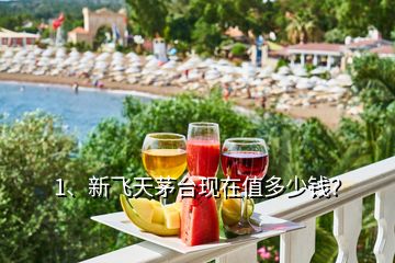 1、新飛天茅臺現(xiàn)在值多少錢？