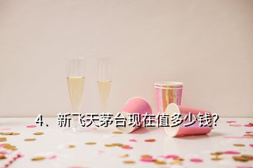 4、新飛天茅臺現(xiàn)在值多少錢？