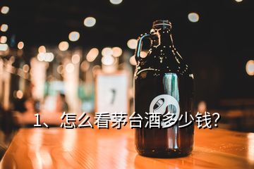 1、怎么看茅臺(tái)酒多少錢？