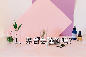 1、茅臺會降價嗎？