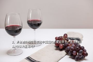 2、茅臺酒價格在日本比中國國內(nèi)還便宜很多，這是為什么?你認為正常嗎？