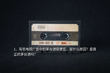 1、有些電視廣告中的茅臺(tái)酒很便宜，是什么原因？是真正的茅臺(tái)酒嗎？