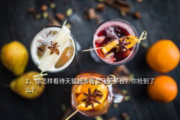 2、你怎樣看待天貓超市售賣飛天茅臺(tái)？你搶到了么？