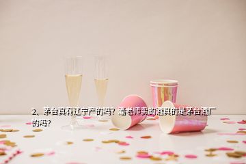 2、茅臺(tái)真有遼寧產(chǎn)的嗎？潘老師賣的酒真的是茅臺(tái)酒廠的嗎？