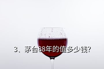 3、茅臺88年的值多少錢？