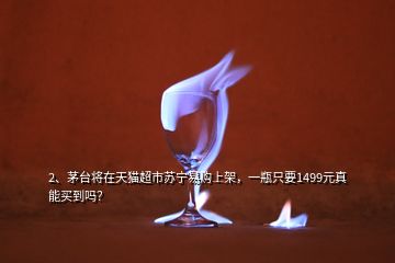 2、?茅臺將在天貓超市蘇寧易購上架，一瓶只要1499元真能買到嗎？